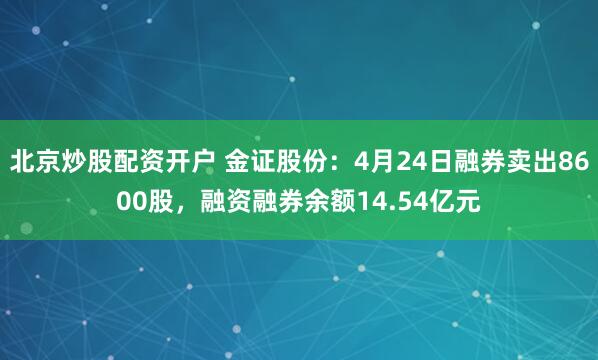 北京炒股配资开户 金证股份：4月24日融券卖出8600股，融资融券余额14.54亿元