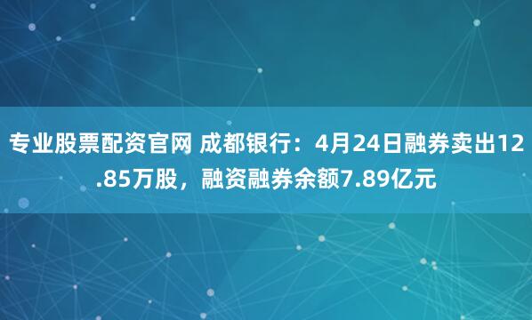 专业股票配资官网 成都银行：4月24日融券卖出12.85万股，融资融券余额7.89亿元