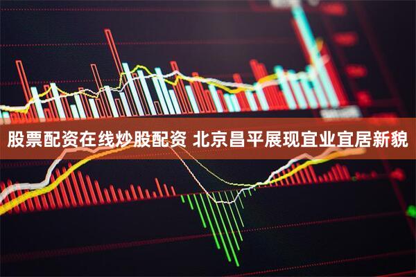 股票配资在线炒股配资 北京昌平展现宜业宜居新貌