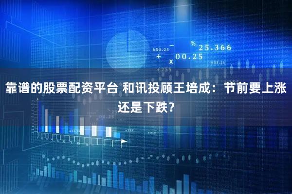 靠谱的股票配资平台 和讯投顾王培成：节前要上涨还是下跌？