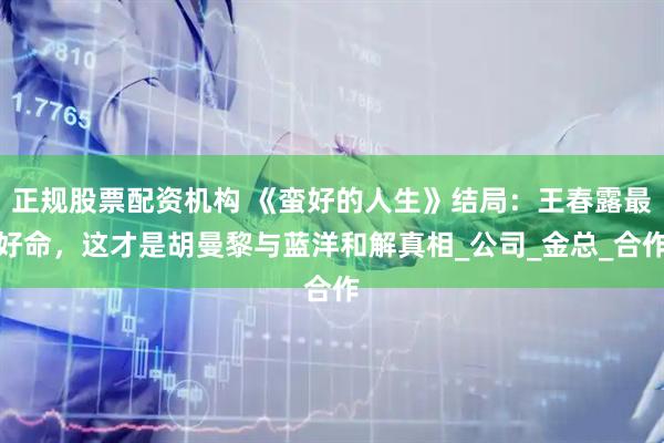 正规股票配资机构 《蛮好的人生》结局：王春露最好命，这才是胡曼黎与蓝洋和解真相_公司_金总_合作