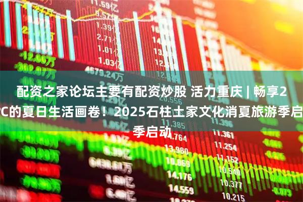 配资之家论坛主要有配资炒股 活力重庆 | 畅享21℃的夏日生活画卷！2025石柱土家文化消夏旅游季启动