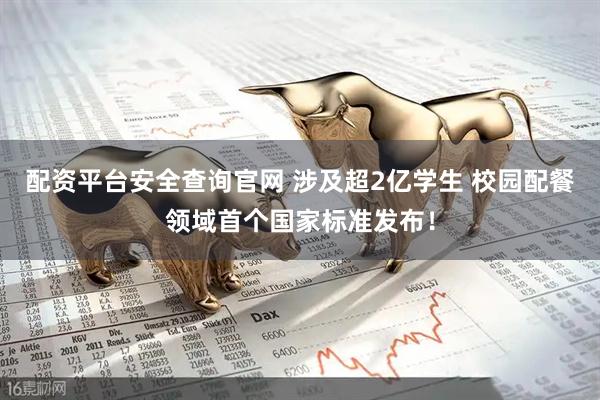 配资平台安全查询官网 涉及超2亿学生 校园配餐领域首个国家标准发布！
