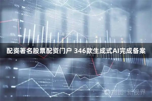 配资著名股票配资门户 346款生成式AI完成备案