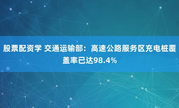 股票配资学 交通运输部：高速公路服务区充电桩覆盖率已达98.4%