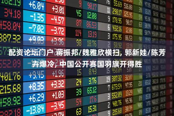 配资论坛门户 蒋振邦/魏雅欣横扫, 郭新娃/陈芳卉爆冷, 中国公开赛国羽旗开得胜