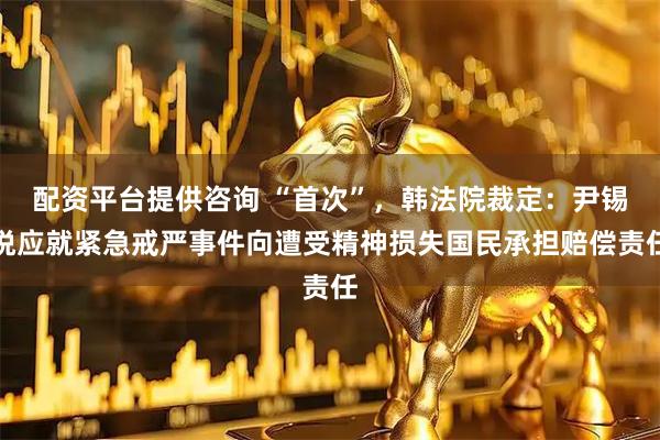 配资平台提供咨询 “首次”，韩法院裁定：尹锡悦应就紧急戒严事件向遭受精神损失国民承担赔偿责任