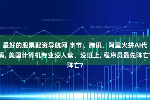 最好的股票配资导航网 字节、腾讯、阿里火拼AI代码, 美国计算机专业没人读、没班上, 程序员最先阵亡?