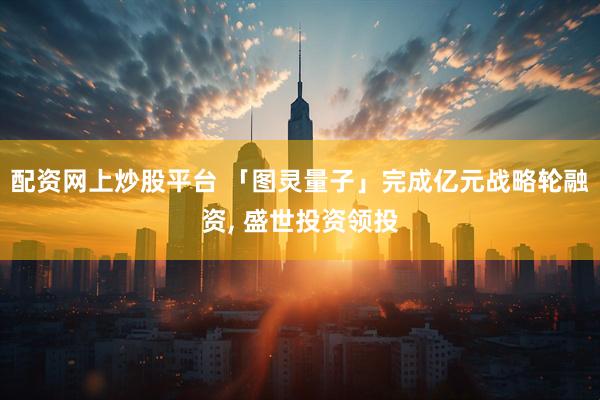 配资网上炒股平台 「图灵量子」完成亿元战略轮融资, 盛世投资领投