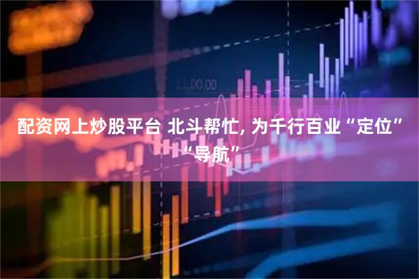 配资网上炒股平台 北斗帮忙, 为千行百业“定位”“导航”