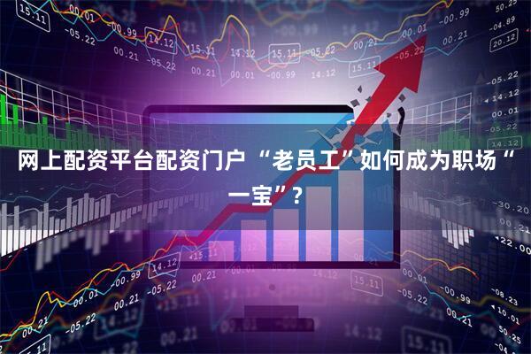网上配资平台配资门户 “老员工”如何成为职场“一宝”?