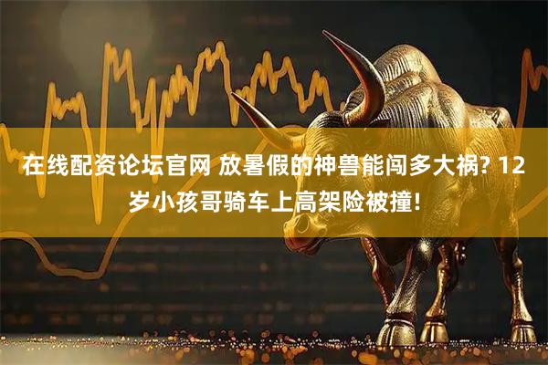 在线配资论坛官网 放暑假的神兽能闯多大祸? 12岁小孩哥骑车上高架险被撞!
