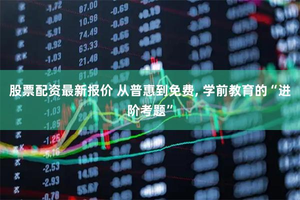 股票配资最新报价 从普惠到免费, 学前教育的“进阶考题”