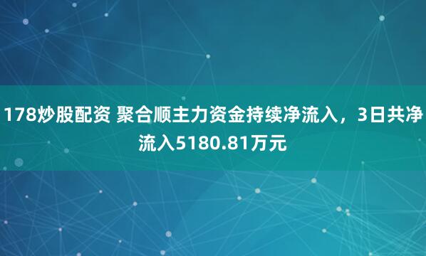 178炒股配资 聚合顺主力资金持续净流入，3日共净流入5180.81万元