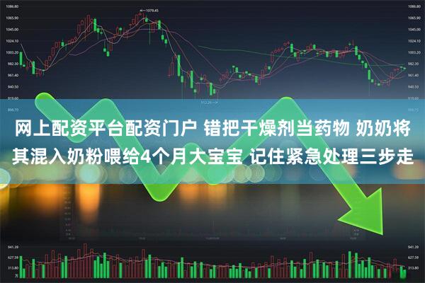 网上配资平台配资门户 错把干燥剂当药物 奶奶将其混入奶粉喂给4个月大宝宝 记住紧急处理三步走