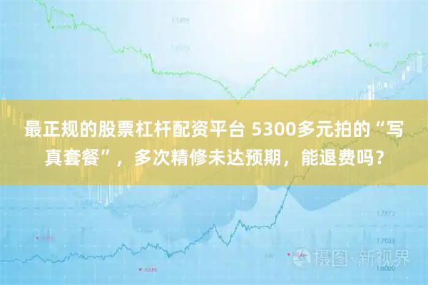 最正规的股票杠杆配资平台 5300多元拍的“写真套餐”，多次精修未达预期，能退费吗？