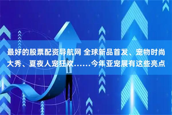 最好的股票配资导航网 全球新品首发、宠物时尚大秀、夏夜人宠狂欢……今年亚宠展有这些亮点