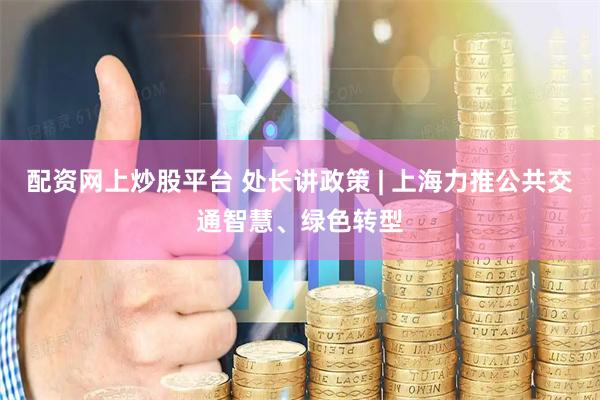 配资网上炒股平台 处长讲政策 | 上海力推公共交通智慧、绿色转型