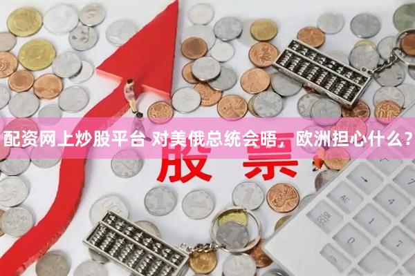 配资网上炒股平台 对美俄总统会晤，欧洲担心什么？