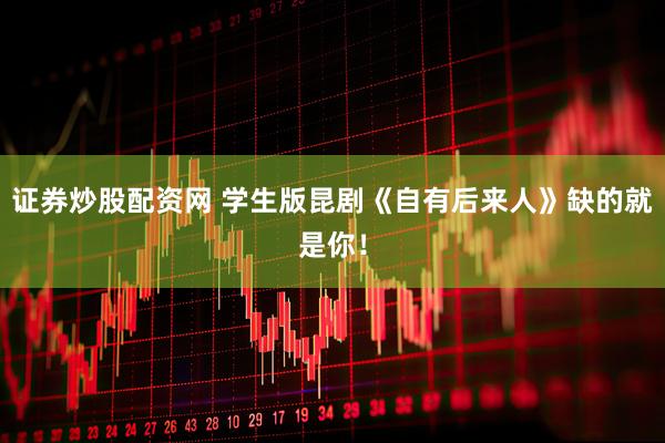 证券炒股配资网 学生版昆剧《自有后来人》缺的就是你！