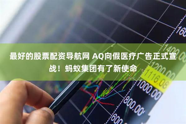 最好的股票配资导航网 AQ向假医疗广告正式宣战！蚂蚁集团有了新使命