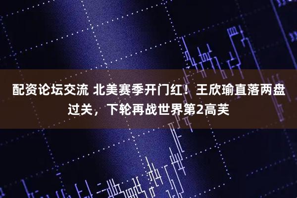 配资论坛交流 北美赛季开门红！王欣瑜直落两盘过关，下轮再战世界第2高芙