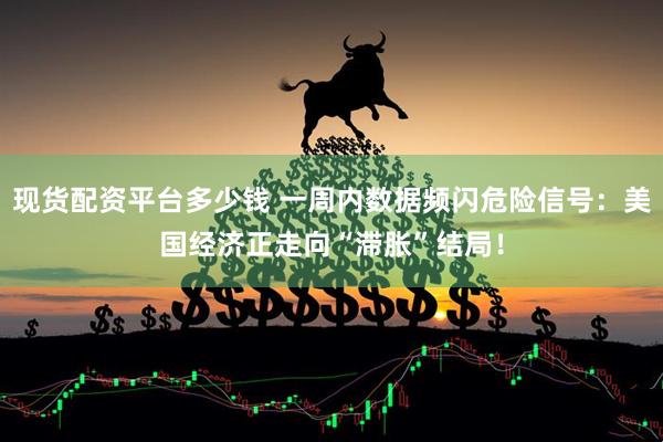 现货配资平台多少钱 一周内数据频闪危险信号：美国经济正走向“滞胀”结局！