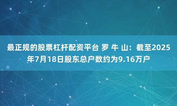 最正规的股票杠杆配资平台 罗 牛 山：截至2025年7月18日股东总户数约为9.16万户