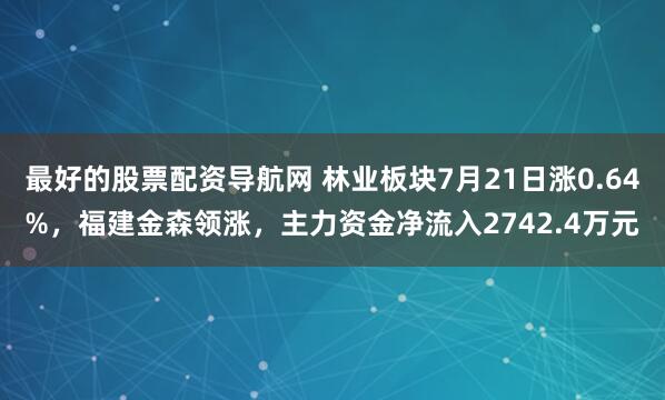 最好的股票配资导航网 林业板块7月21日涨0.64%，福建金森领涨，主力资金净流入2742.4万元