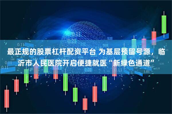 最正规的股票杠杆配资平台 为基层预留号源，临沂市人民医院开启便捷就医“新绿色通道”