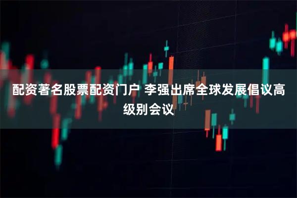 配资著名股票配资门户 李强出席全球发展倡议高级别会议