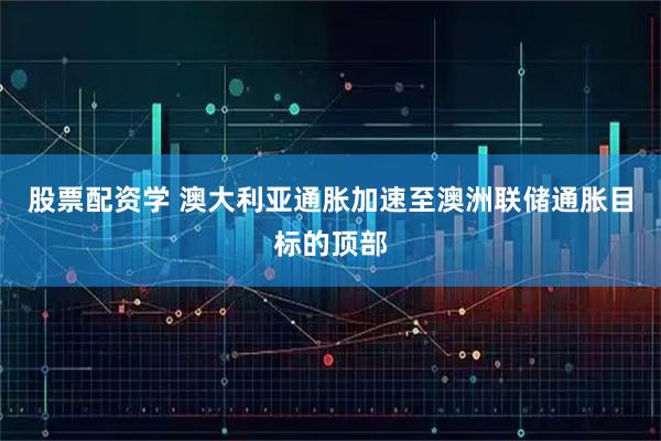 股票配资学 澳大利亚通胀加速至澳洲联储通胀目标的顶部