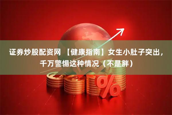 证券炒股配资网 【健康指南】女生小肚子突出，千万警惕这种情况（不是胖）