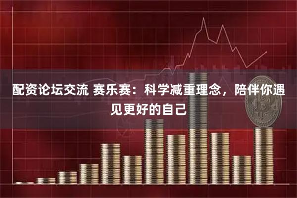 配资论坛交流 赛乐赛：科学减重理念，陪伴你遇见更好的自己
