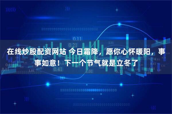 在线炒股配资网站 今日霜降，愿你心怀暖阳，事事如意！下一个节气就是立冬了
