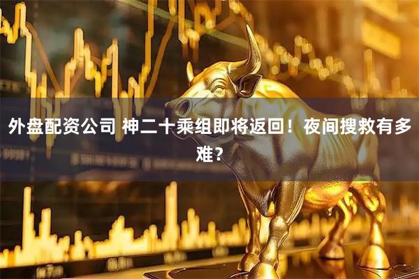 外盘配资公司 神二十乘组即将返回!夜间搜救有多难?