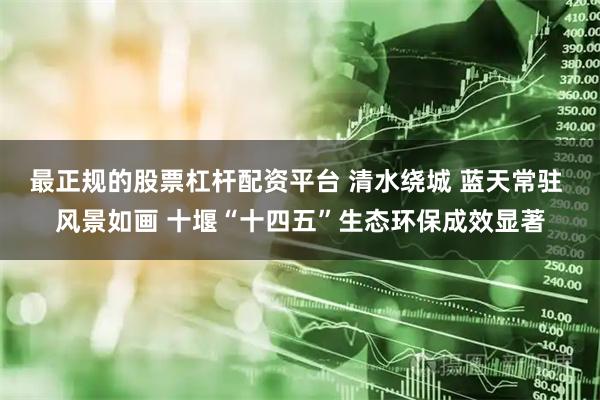 最正规的股票杠杆配资平台 清水绕城 蓝天常驻 风景如画 十堰“十四五”生态环保成效显著