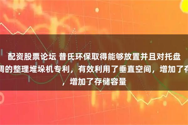 配资股票论坛 普氏环保取得能够放置并且对托盘高度可调的整理堆垛机专利,有效利用了垂直空间,增加了存储容量