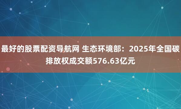 最好的股票配资导航网 生态环境部:2025年全国碳排放权成交额576.63亿元
