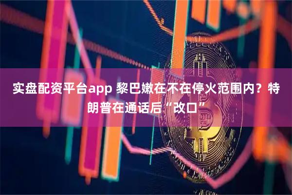 实盘配资平台app 黎巴嫩在不在停火范围内?特朗普在通话后“改口”