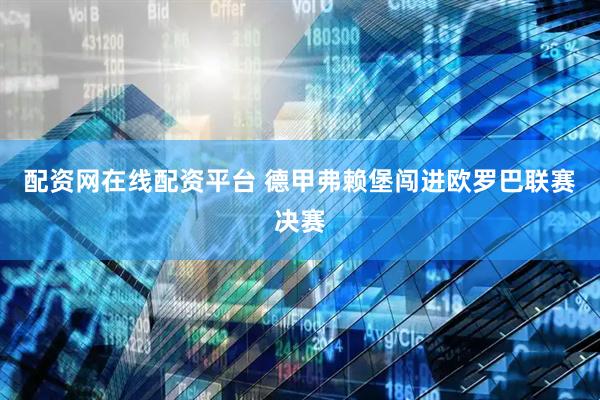 配资网在线配资平台 德甲弗赖堡闯进欧罗巴联赛决赛