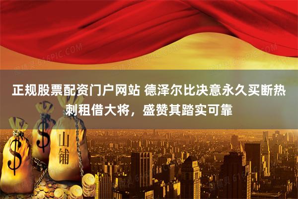 正规股票配资门户网站 德泽尔比决意永久买断热刺租借大将，盛赞其踏实可靠