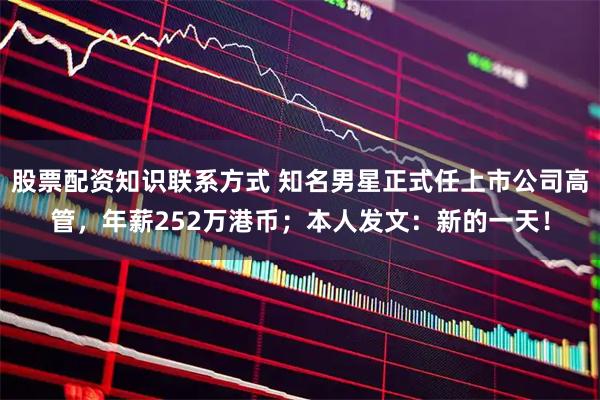 股票配资知识联系方式 知名男星正式任上市公司高管，年薪252万港币；本人发文：新的一天！