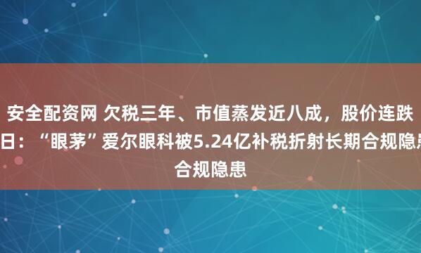 安全配资网 欠税三年、市值蒸发近八成，股价连跌6日：“眼茅”爱尔眼科被5.24亿补税折射长期合规隐患
