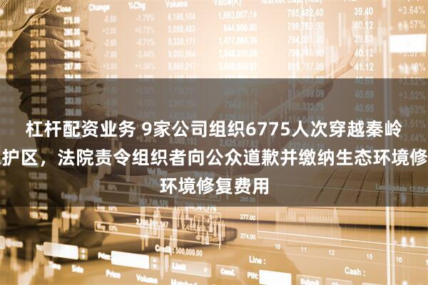 杠杆配资业务 9家公司组织6775人次穿越秦岭核心保护区，法院责令组织者向公众道歉并缴纳生态环境修复费用