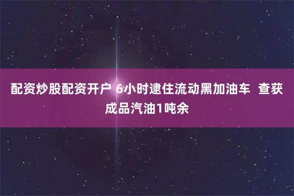 配资炒股配资开户 6小时逮住流动黑加油车  查获成品汽油1吨余