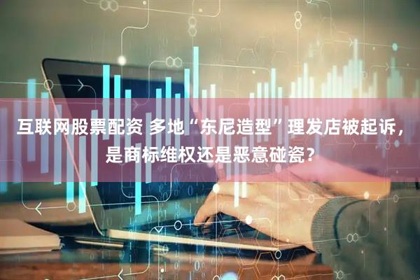 互联网股票配资 多地“东尼造型”理发店被起诉，是商标维权还是恶意碰瓷？
