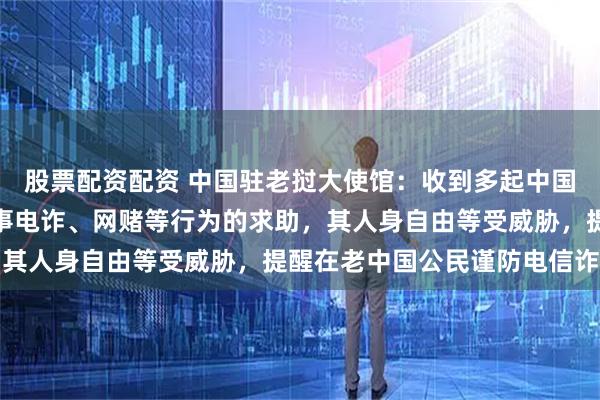 股票配资配资 中国驻老挝大使馆:收到多起中国公民身陷园区被强迫从事电诈、网赌等行为的求助,其人身自由等受威胁,提醒在老中国公民谨防电信诈骗