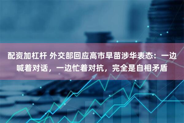 配资加杠杆 外交部回应高市早苗涉华表态：一边喊着对话，一边忙着对抗，完全是自相矛盾