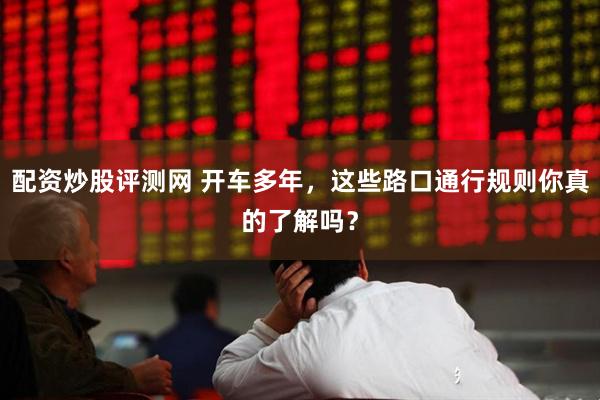 配资炒股评测网 开车多年，这些路口通行规则你真的了解吗？